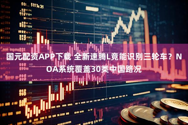 国元配资APP下载 全新速腾L竟能识别三轮车？NOA系统覆盖30类中国路况