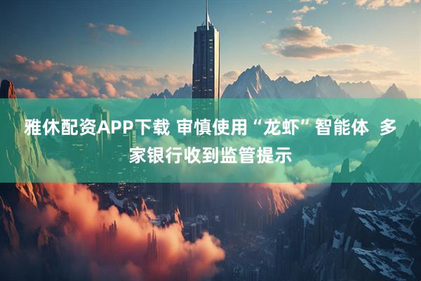 雅休配资APP下载 审慎使用“龙虾”智能体  多家银行收到监管提示