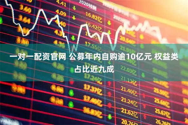 一对一配资官网 公募年内自购逾10亿元 权益类占比近九成