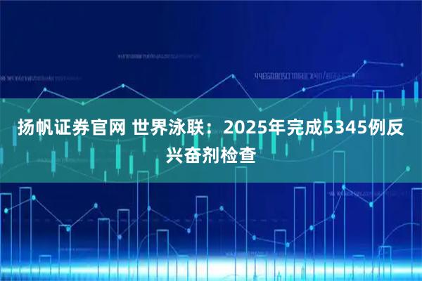 扬帆证券官网 世界泳联：2025年完成5345例反兴奋剂检查