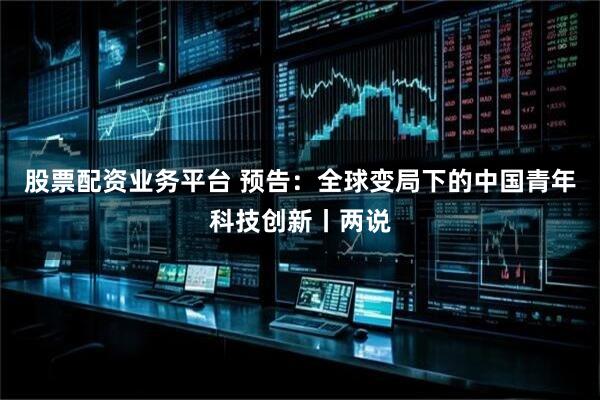 股票配资业务平台 预告：全球变局下的中国青年科技创新丨两说