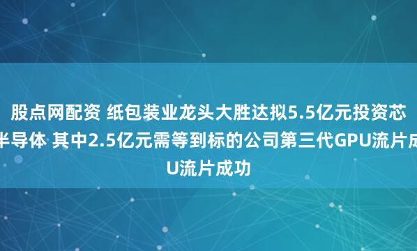 股点网配资 纸包装业龙头大胜达拟5.5亿元投资芯瞳半导体 其中2.5亿元需等到标的公司第三代GPU流片成功