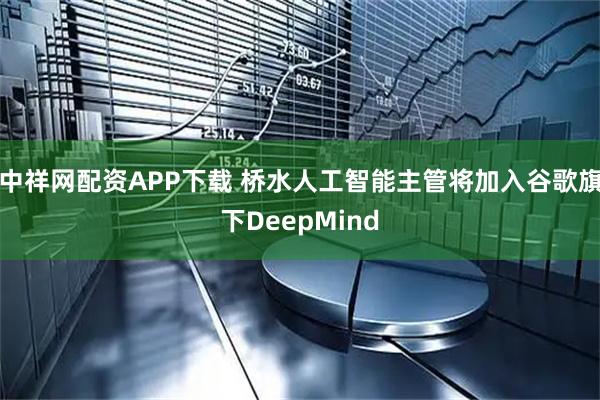 中祥网配资APP下载 桥水人工智能主管将加入谷歌旗下DeepMind