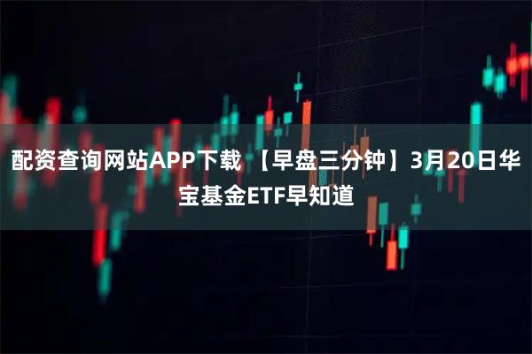 配资查询网站APP下载 【早盘三分钟】3月20日华宝基金ETF早知道