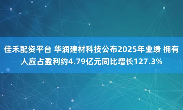 佳禾配资平台 华润建材科技公布2025年业绩 拥有人应占盈利约4.79亿元同比增长127.3%