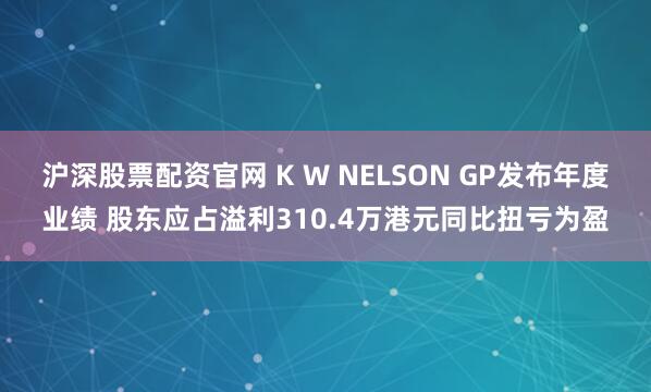 沪深股票配资官网 K W NELSON GP发布年度业绩 股东应占溢利310.4万港元同比扭亏为盈