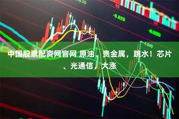 中国股票配资网官网 原油、贵金属，跳水！芯片、光通信，大涨