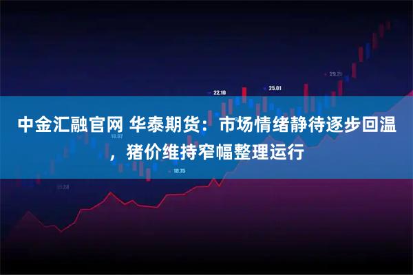 中金汇融官网 华泰期货：市场情绪静待逐步回温，猪价维持窄幅整理运行