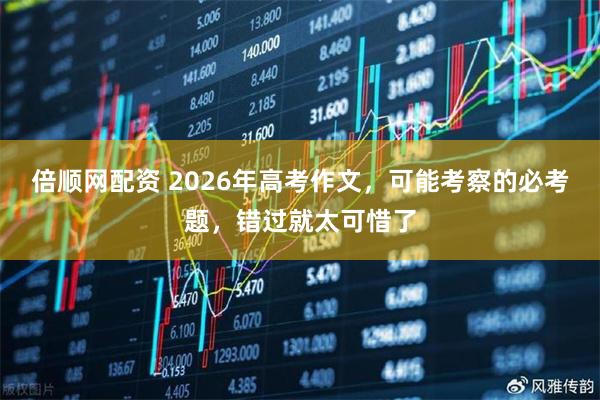 倍顺网配资 2026年高考作文,可能考察的必考题,错过就太可惜了