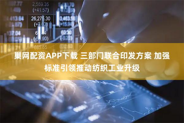 巢网配资APP下载 三部门联合印发方案 加强标准引领推动纺织工业升级