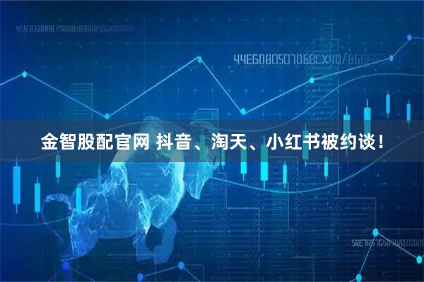 金智股配官网 抖音、淘天、小红书被约谈！