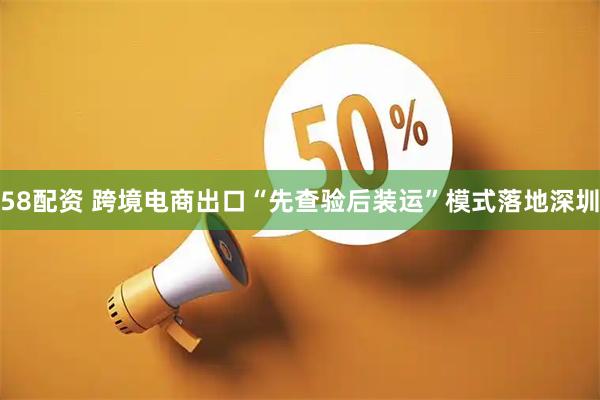 58配资 跨境电商出口“先查验后装运”模式落地深圳