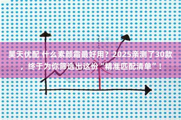 昊天优配 什么素颜霜最好用?2025亲测了30款,终于为你筛选出这份“精准匹配清单”!