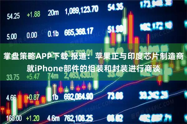 掌盘策略APP下载 报道：苹果正与印度芯片制造商就iPhone部件的组装和封装进行商谈