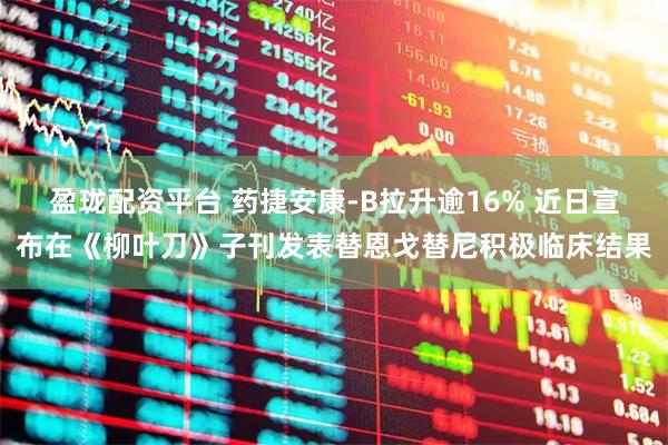 盈珑配资平台 药捷安康-B拉升逾16% 近日宣布在《柳叶刀》子刊发表替恩戈替尼积极临床结果