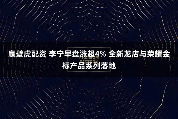 赢壁虎配资 李宁早盘涨超4% 全新龙店与荣耀金标产品系列落地
