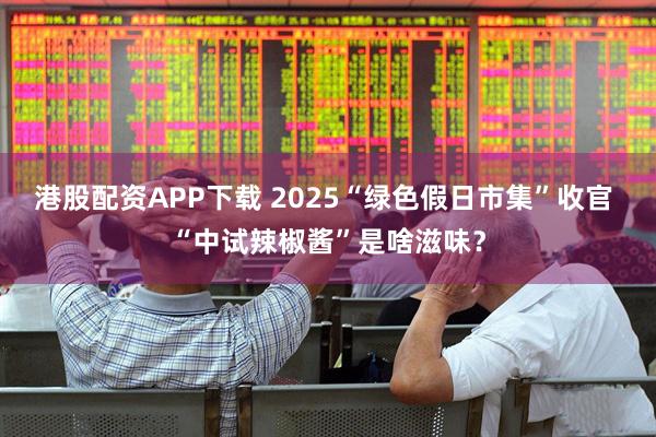 港股配资APP下载 2025“绿色假日市集”收官 “中试辣椒酱”是啥滋味？
