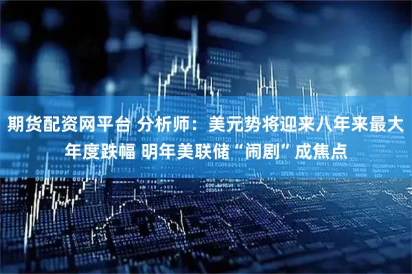 期货配资网平台 分析师：美元势将迎来八年来最大年度跌幅 明年美联储“闹剧”成焦点