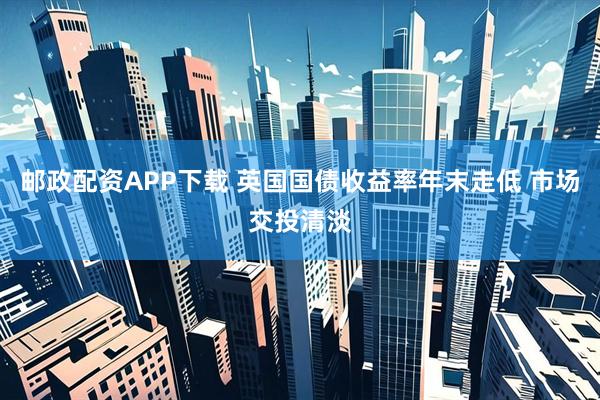 邮政配资APP下载 英国国债收益率年末走低 市场交投清淡
