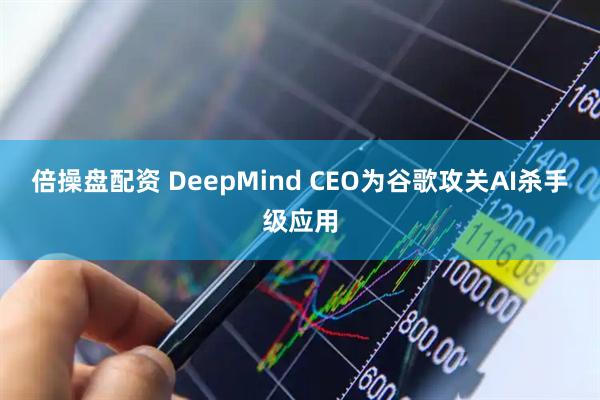 倍操盘配资 DeepMind CEO为谷歌攻关AI杀手级应用
