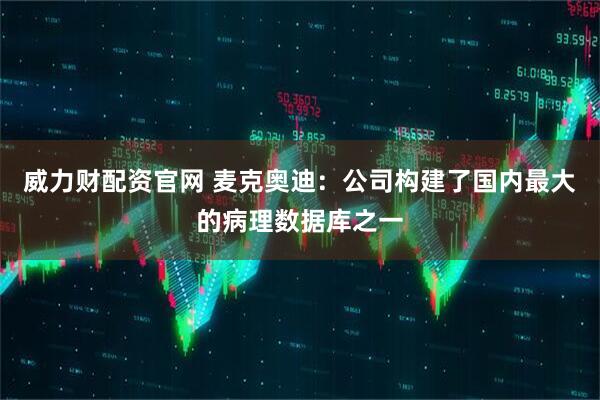 威力财配资官网 麦克奥迪：公司构建了国内最大的病理数据库之一