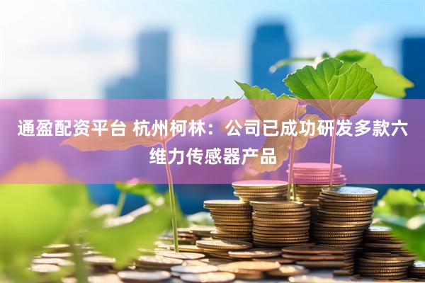 通盈配资平台 杭州柯林：公司已成功研发多款六维力传感器产品