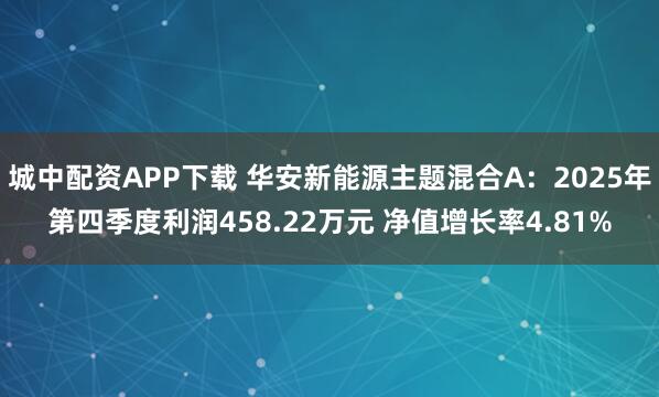城中配资APP下载 华安新能源主题混合A：2025年第四季度利润458.22万元 净值增长率4.81%