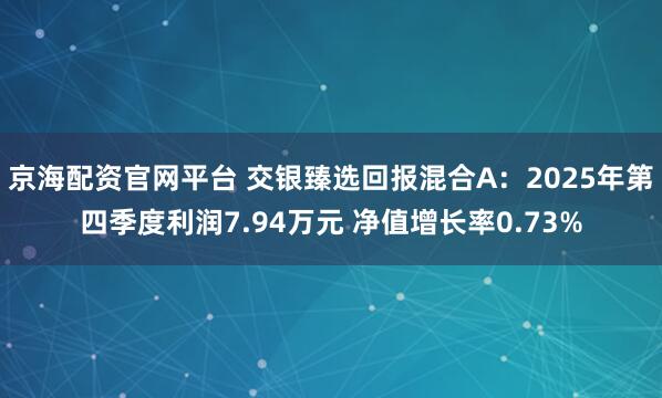 京海配资官网平台 交银臻选回报混合A：2025年第四季度利润7.94万元 净值增长率0.73%