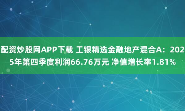 配资炒股网APP下载 工银精选金融地产混合A：2025年第四季度利润66.76万元 净值增长率1.81%