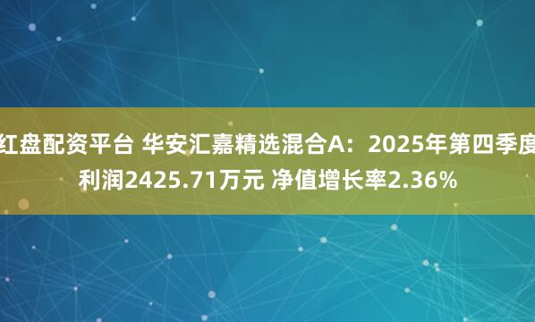 红盘配资平台 华安汇嘉精选混合A：2025年第四季度利润2425.71万元 净值增长率2.36%