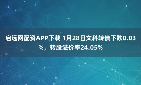 启远网配资APP下载 1月28日文科转债下跌0.03%，转股溢价率24.05%