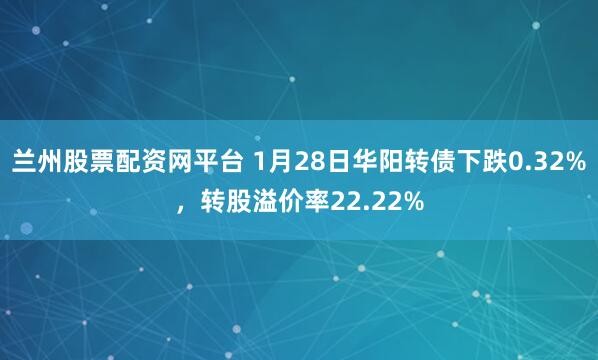 兰州股票配资网平台 1月28日华阳转债下跌0.32%，转股溢价率22.22%