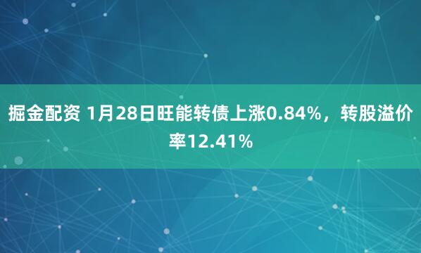 掘金配资 1月28日旺能转债上涨0.84%，转股溢价率12.41%