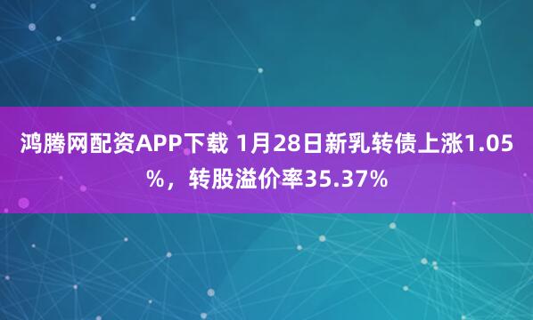 鸿腾网配资APP下载 1月28日新乳转债上涨1.05%，转股溢价率35.37%