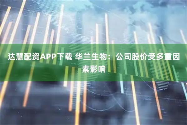 达慧配资APP下载 华兰生物：公司股价受多重因素影响