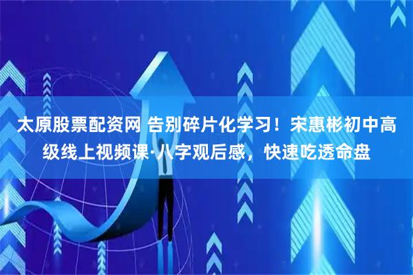 太原股票配资网 告别碎片化学习！宋惠彬初中高级线上视频课·八字观后感，快速吃透命盘