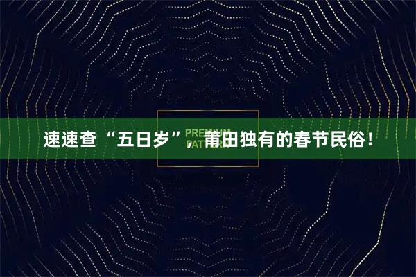 速速查 “五日岁”，莆田独有的春节民俗！