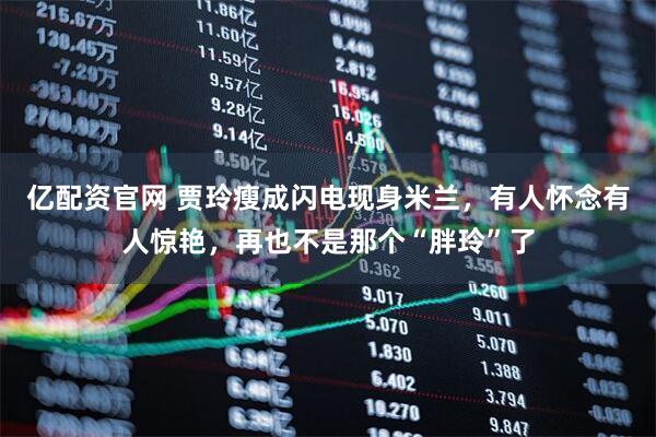 亿配资官网 贾玲瘦成闪电现身米兰，有人怀念有人惊艳，再也不是那个“胖玲”了