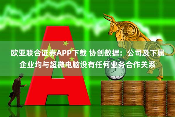 欧亚联合证券APP下载 协创数据：公司及下属企业均与超微电脑没有任何业务合作关系