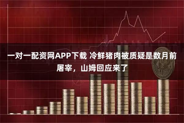 一对一配资网APP下载 冷鲜猪肉被质疑是数月前屠宰，山姆回应来了