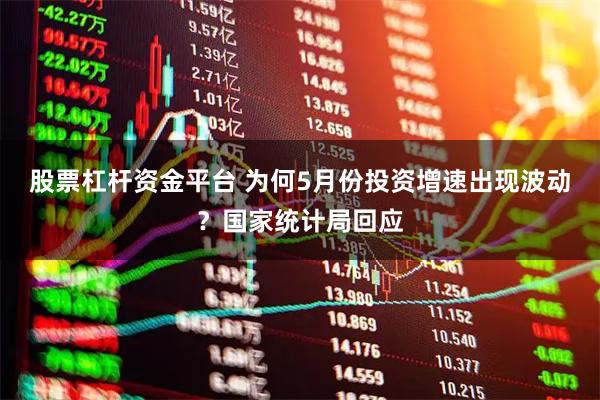 股票杠杆资金平台 为何5月份投资增速出现波动?国家统计局回应