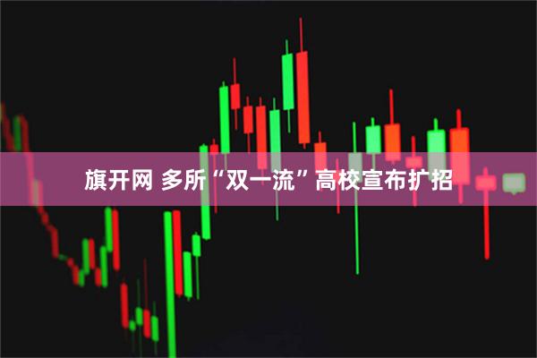 旗开网 多所“双一流”高校宣布扩招