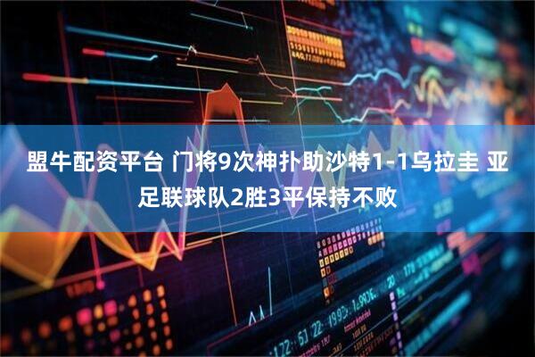 盟牛配资平台 门将9次神扑助沙特1-1乌拉圭 亚足联球队2胜3平保持不败