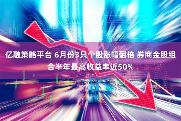 亿融策略平台 6月份3只个股涨幅翻倍 券商金股组合半年最高收益率近50%