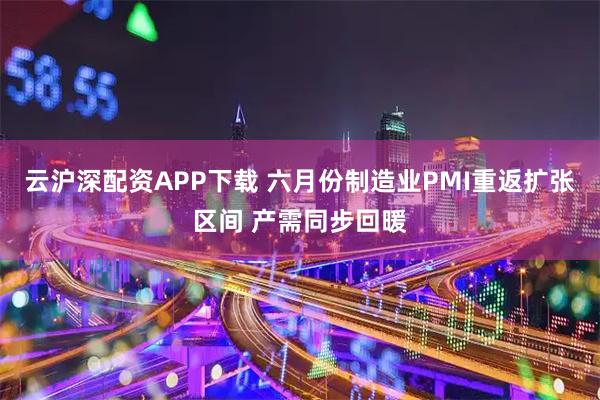 云沪深配资APP下载 六月份制造业PMI重返扩张区间 产需同步回暖