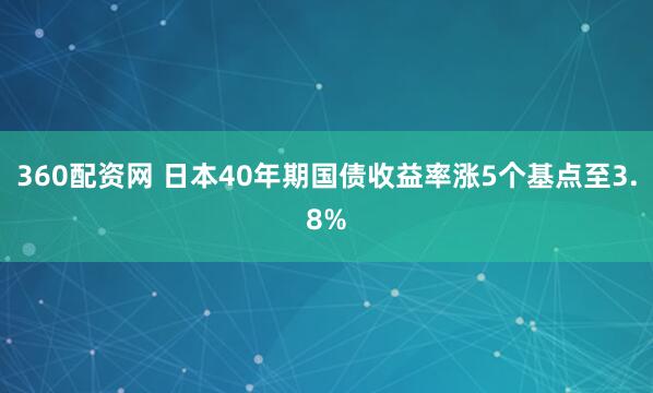 360配资网 日本40年期国债收益率涨5个基点至3.8%