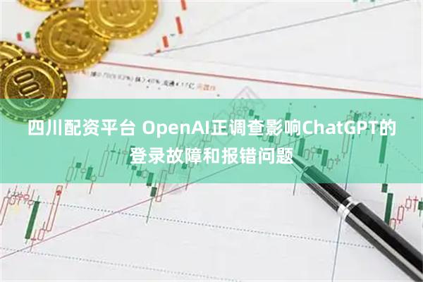 四川配资平台 OpenAI正调查影响ChatGPT的登录故障和报错问题