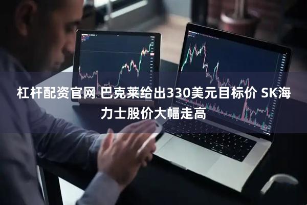 杠杆配资官网 巴克莱给出330美元目标价 SK海力士股价大幅走高