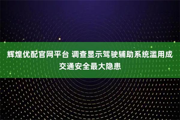辉煌优配官网平台 调查显示驾驶辅助系统滥用成交通安全最大隐患