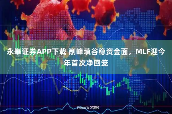 永崋证券APP下载 削峰填谷稳资金面，MLF迎今年首次净回笼